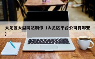 威海大足区大型网站制作（大足区平台公司有哪些）
