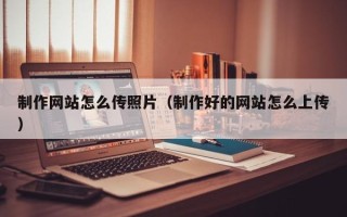 威海制作网站怎么传照片（制作好的网站怎么上传）