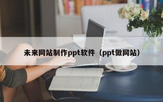威海未来网站制作ppt软件（ppt做网站）