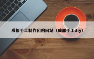 威海成都手工制作团购网站（成都手工diy）
