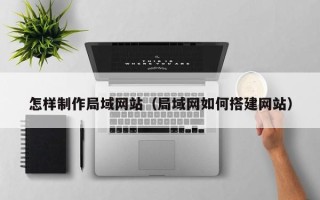 威海怎样制作局域网站（局域网如何搭建网站）