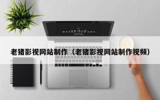 威海老猪影视网站制作（老猪影视网站制作视频）