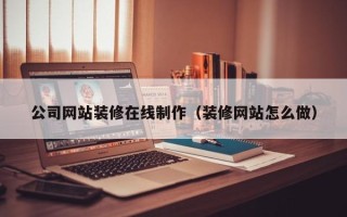 威海公司网站装修在线制作（装修网站怎么做）
