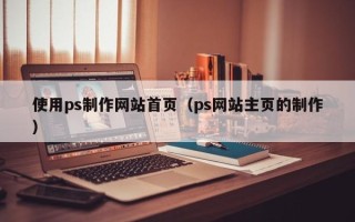 威海使用ps制作网站首页（ps网站主页的制作）
