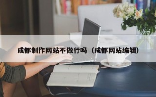 威海成都制作网站不做行吗（成都网站编辑）